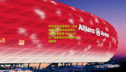 开云体育运营团队：北伦敦德比迎来历史性转折，首次告别凯恩-孙兴慜时代，新篇章在枪手与热刺间展开