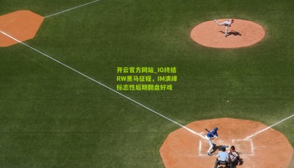 开云官方网站_IG终结RW黑马征程，IM演绎标志性后期翻盘好戏