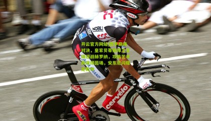 开云官方网站|西甲巅峰对决，皇家贝蒂斯捍卫主场迎战赫罗纳，攻防艺术再现绿茵场，安东尼闪耀定乾坤