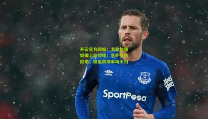 开云官方网站：戈登加速突破上篮惊魂！意外受伤倒地，被迫离场本场不归