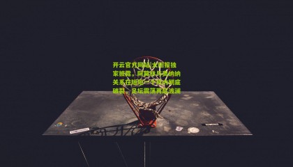 开云官方网站|太阳报独家披露，阿莫林与奥纳纳关系在短短一个月内彻底破裂，足坛震荡再起波澜