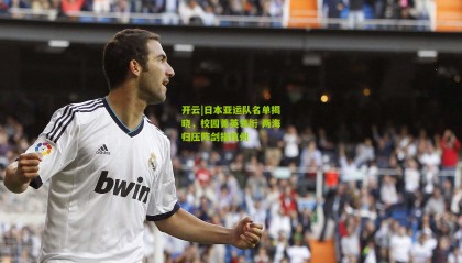 开云|日本亚运队名单揭晓，校园菁英领衔 两海归压阵剑指杭州