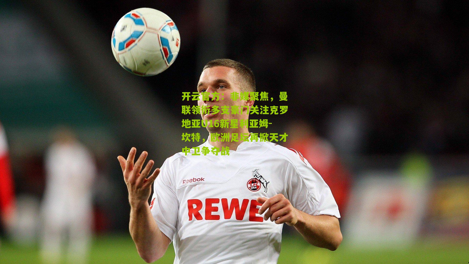 非媒聚焦，曼联领衔多支豪门关注克罗地亚U16新星利亚姆-坎特，欧洲足坛再掀天才中卫争夺战