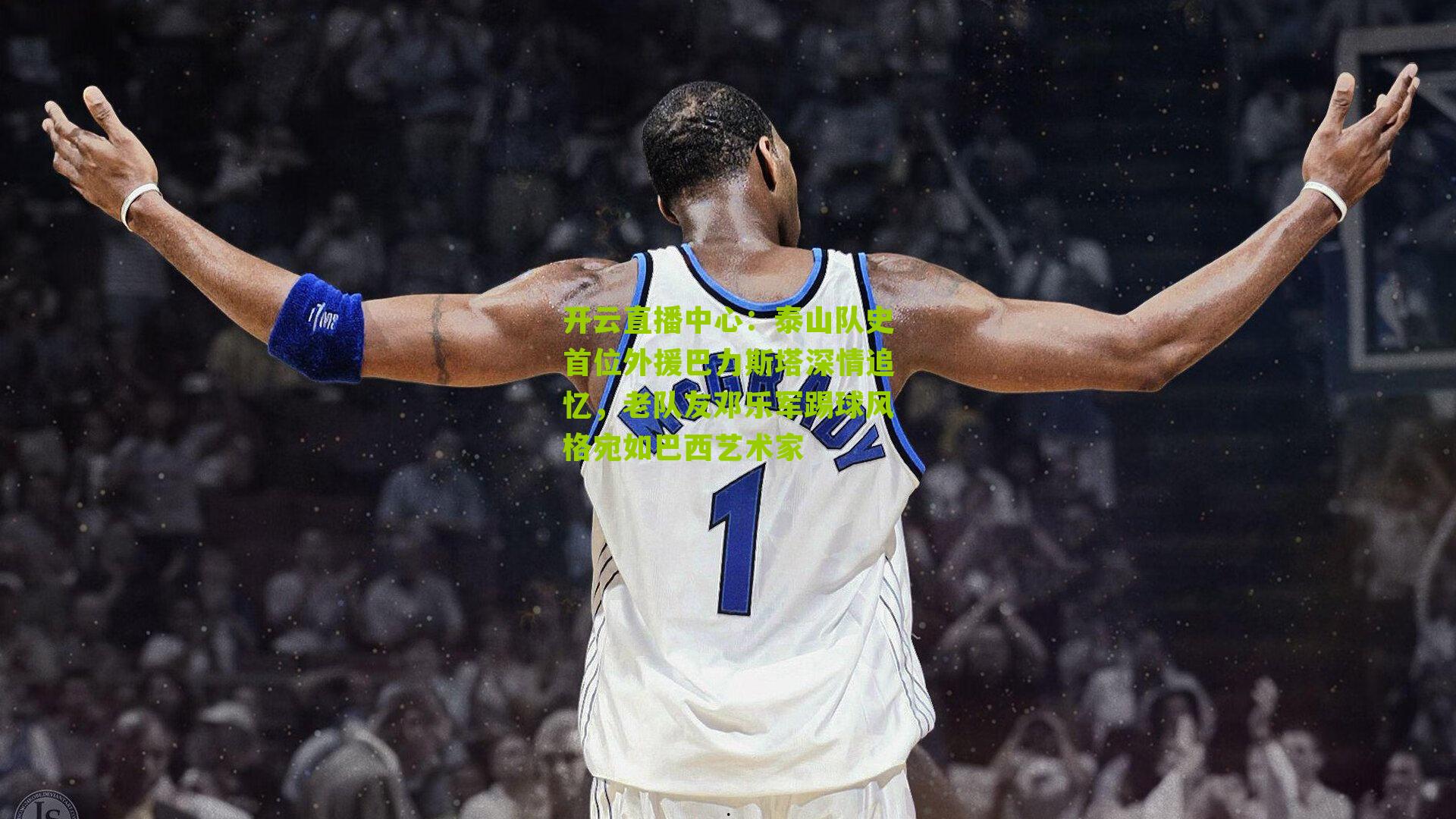 泰山队史首位外援巴力斯塔深情追忆，老队友邓乐军踢球风格宛如巴西艺术家