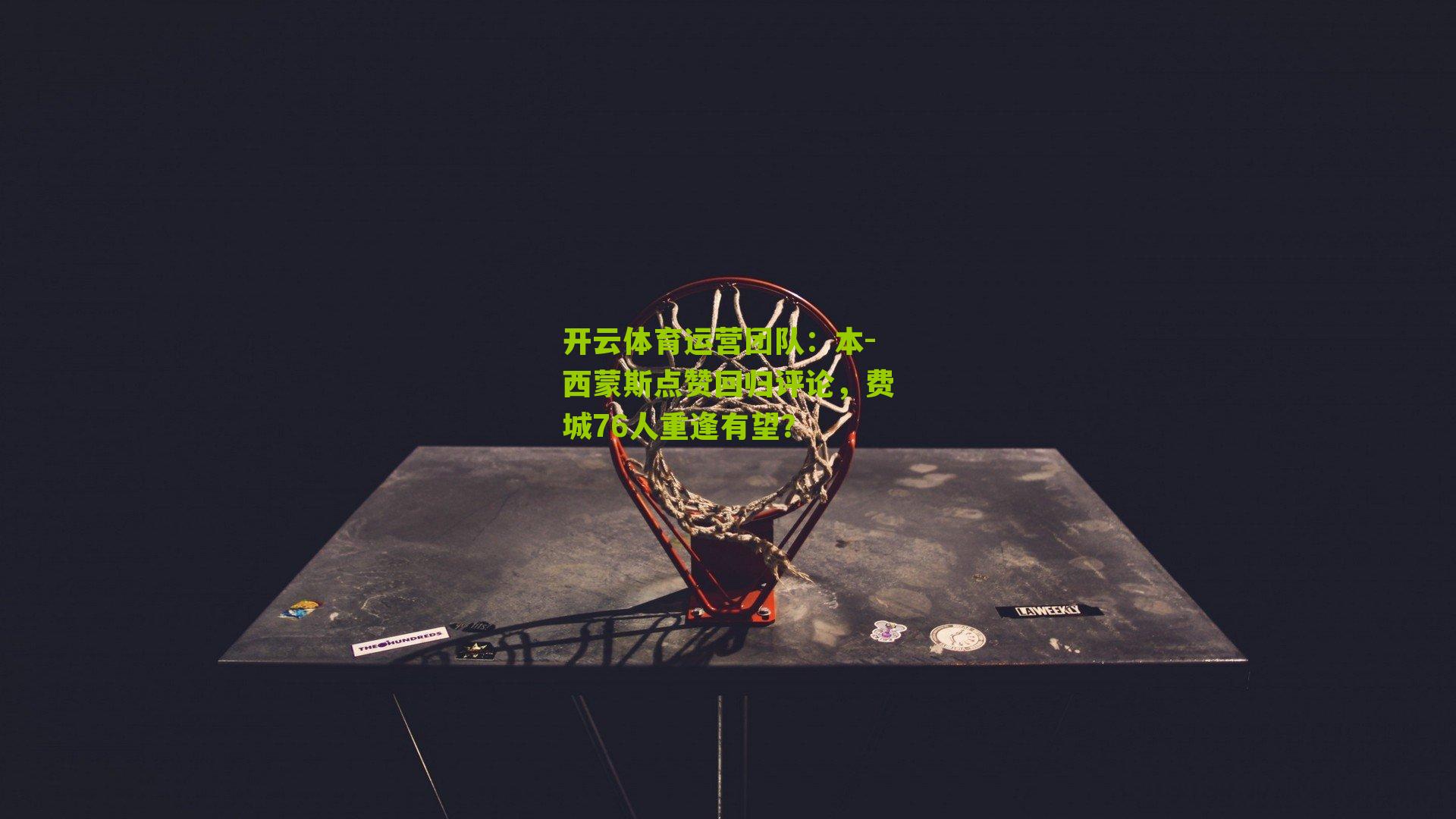 本-西蒙斯点赞回归评论，费城76人重逢有望？