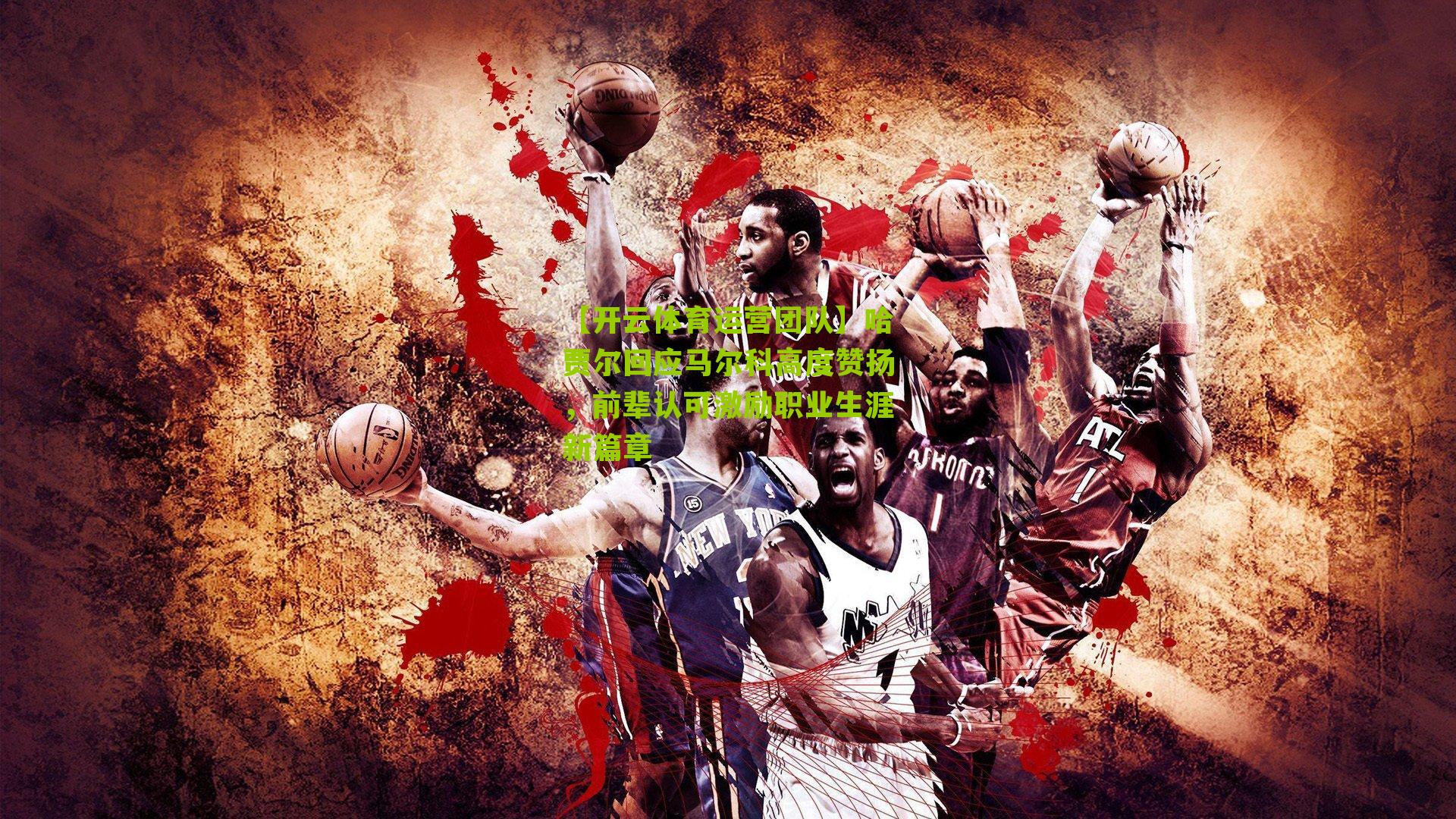 哈贾尔回应马尔科高度赞扬，前辈认可激励职业生涯新篇章