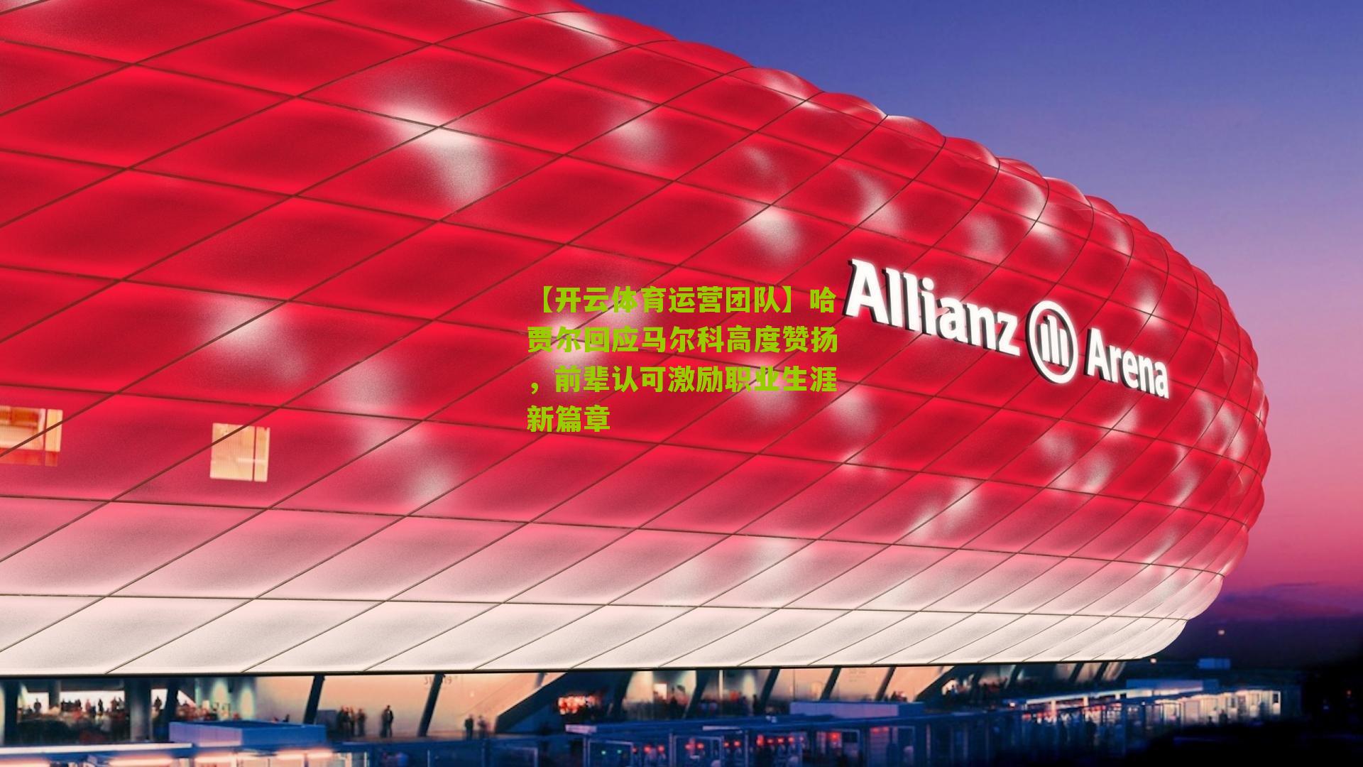 哈贾尔回应马尔科高度赞扬，前辈认可激励职业生涯新篇章