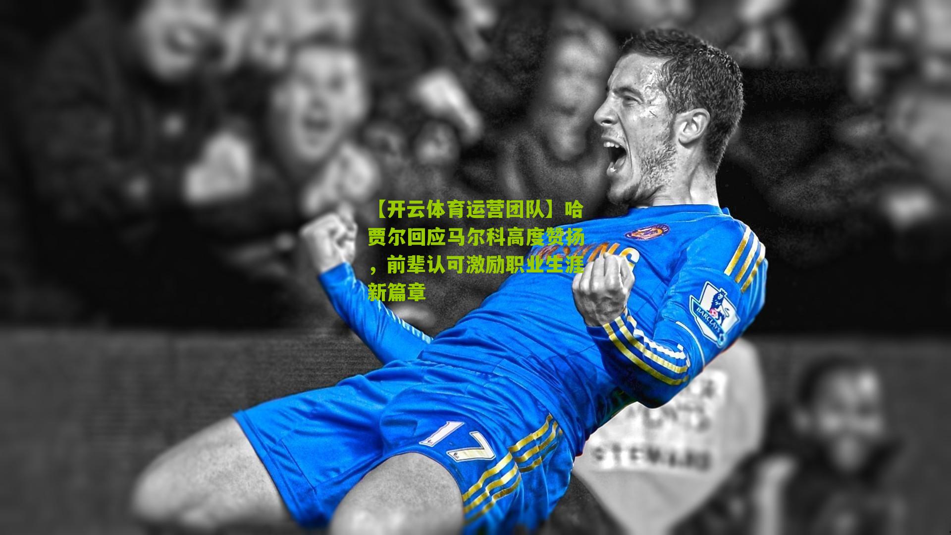 哈贾尔回应马尔科高度赞扬，前辈认可激励职业生涯新篇章