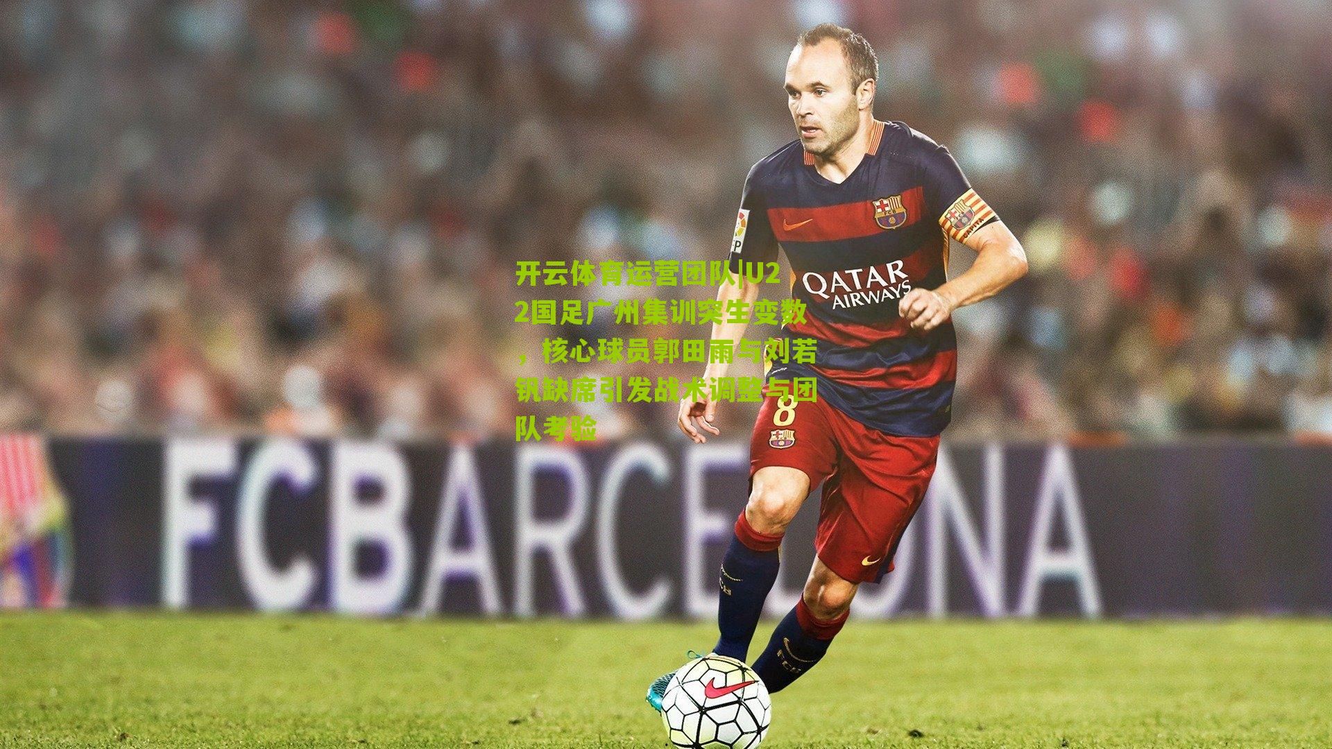 U22国足广州集训突生变数,核心球员郭田雨与刘若钒缺席引发战术调整与团队考验